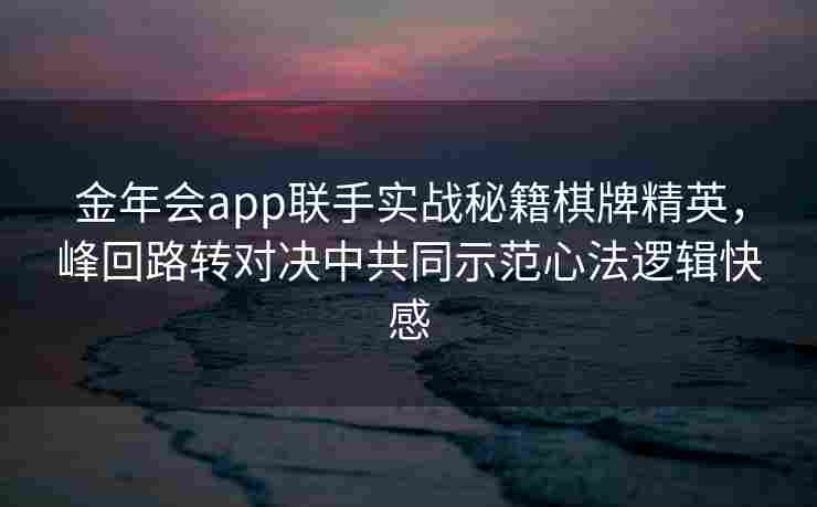 金年会app联手实战秘籍棋牌精英，峰回路转对决中共同示范心法逻辑快感