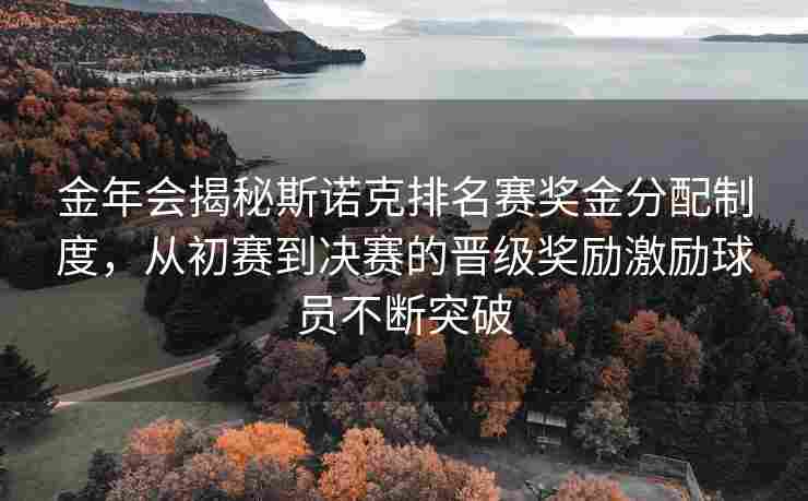 金年会揭秘斯诺克排名赛奖金分配制度，从初赛到决赛的晋级奖励激励球员不断突破