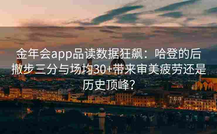 金年会app品读数据狂飙：哈登的后撤步三分与场均30+带来审美疲劳还是历史顶峰？