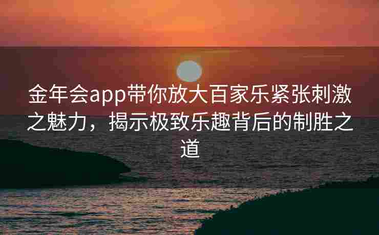 金年会app带你放大百家乐紧张刺激之魅力，揭示极致乐趣背后的制胜之道