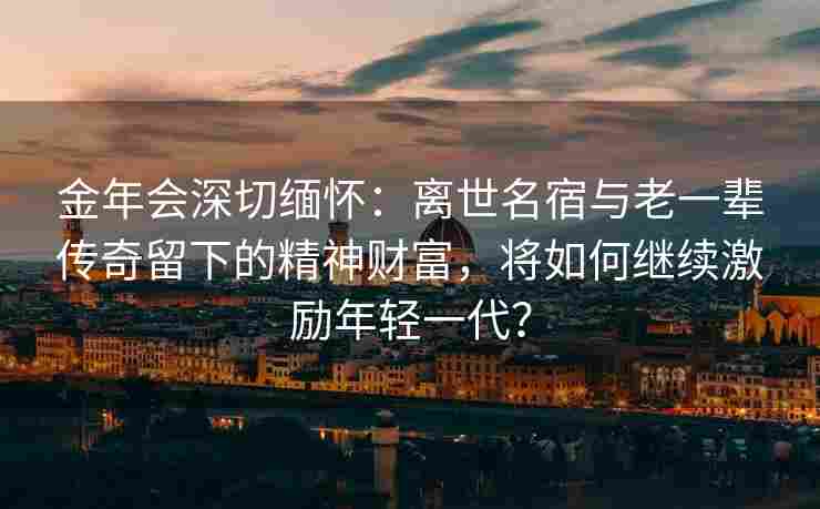 金年会深切缅怀：离世名宿与老一辈传奇留下的精神财富，将如何继续激励年轻一代？