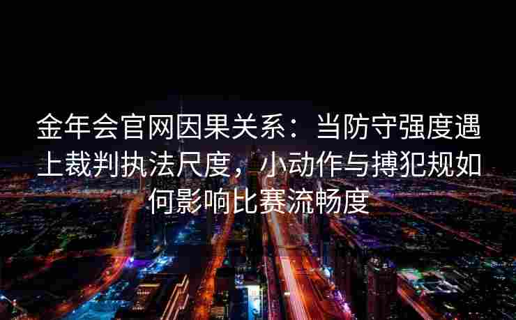金年会官网因果关系：当防守强度遇上裁判执法尺度，小动作与搏犯规如何影响比赛流畅度