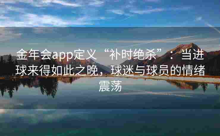 金年会app定义“补时绝杀”：当进球来得如此之晚，球迷与球员的情绪震荡