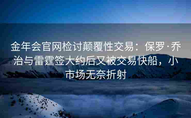金年会官网检讨颠覆性交易：保罗·乔治与雷霆签大约后又被交易快船，小市场无奈折射