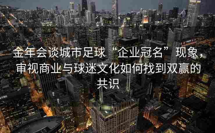 金年会谈城市足球“企业冠名”现象，审视商业与球迷文化如何找到双赢的共识