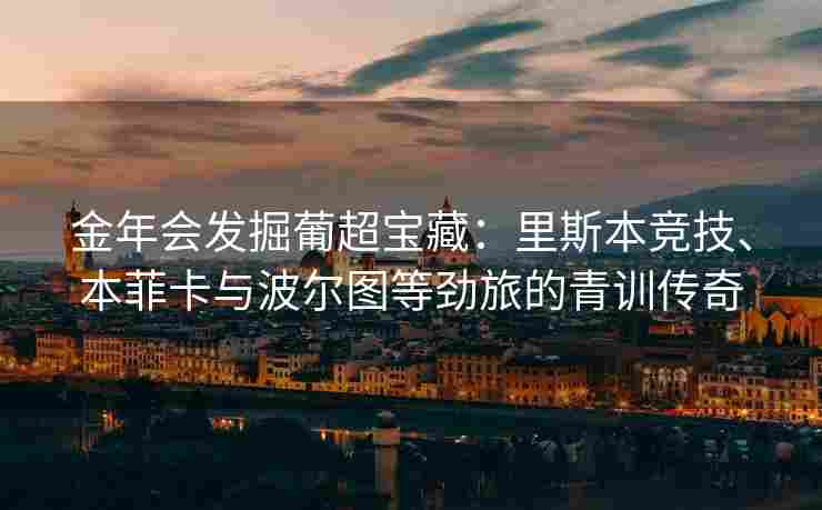 金年会发掘葡超宝藏：里斯本竞技、本菲卡与波尔图等劲旅的青训传奇