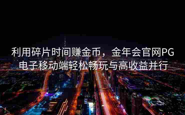 利用碎片时间赚金币，金年会官网PG电子移动端轻松畅玩与高收益并行