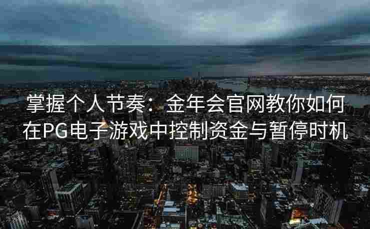 掌握个人节奏：金年会官网教你如何在PG电子游戏中控制资金与暂停时机
