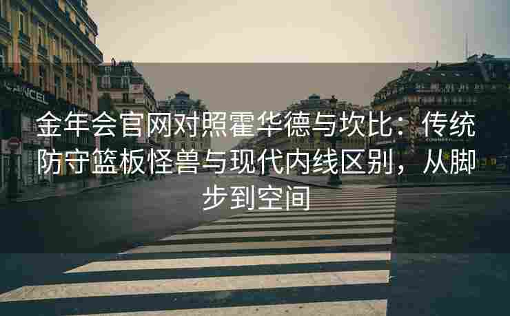 金年会官网对照霍华德与坎比：传统防守篮板怪兽与现代内线区别，从脚步到空间