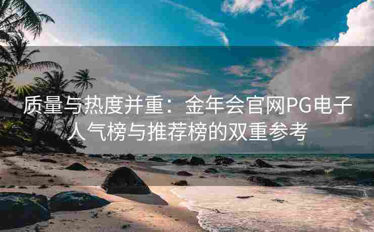 质量与热度并重：金年会官网PG电子人气榜与推荐榜的双重参考