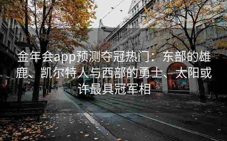 金年会app预测夺冠热门：东部的雄鹿、凯尔特人与西部的勇士、太阳或许最具冠军相