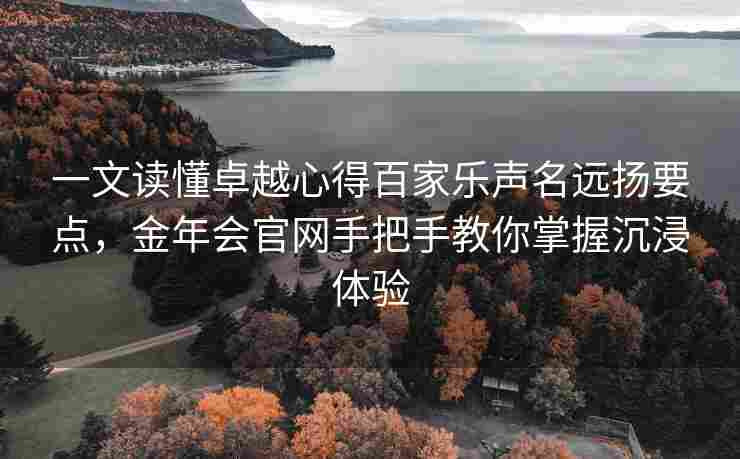 一文读懂卓越心得百家乐声名远扬要点，金年会官网手把手教你掌握沉浸体验