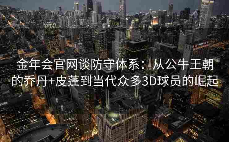 金年会官网谈防守体系：从公牛王朝的乔丹+皮蓬到当代众多3D球员的崛起