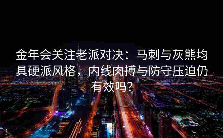 金年会关注老派对决：马刺与灰熊均具硬派风格，内线肉搏与防守压迫仍有效吗？