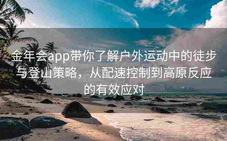 金年会app带你了解户外运动中的徒步与登山策略，从配速控制到高原反应的有效应对