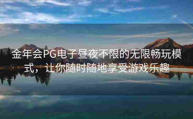 金年会PG电子昼夜不限的无限畅玩模式，让你随时随地享受游戏乐趣