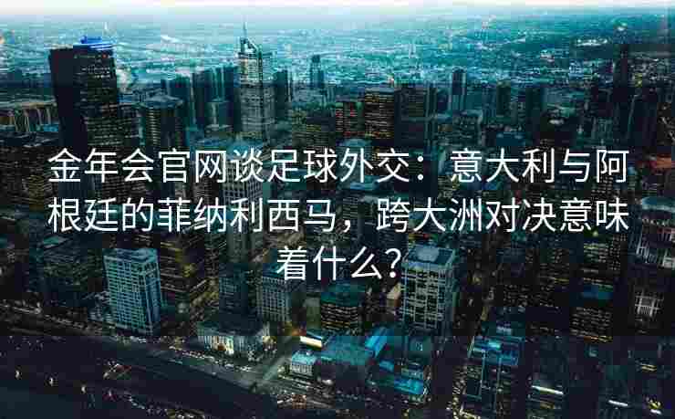 金年会官网谈足球外交：意大利与阿根廷的菲纳利西马，跨大洲对决意味着什么？
