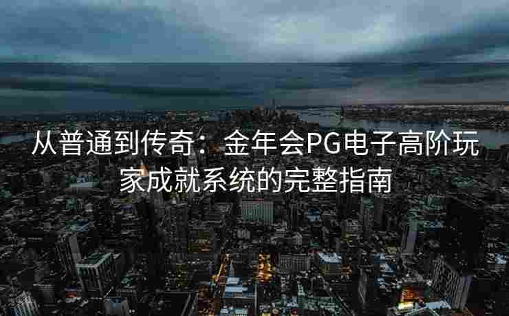 从普通到传奇：金年会PG电子高阶玩家成就系统的完整指南