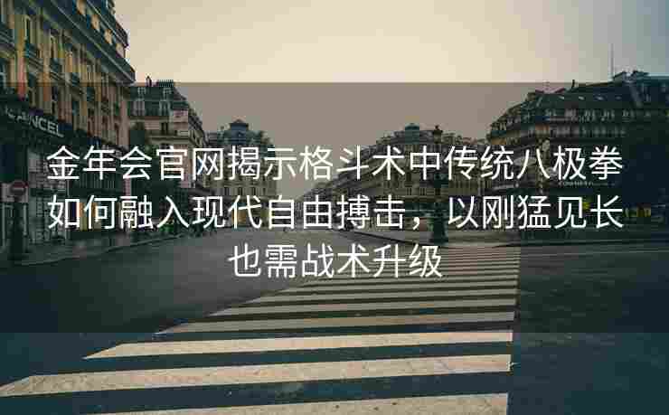 金年会官网揭示格斗术中传统八极拳如何融入现代自由搏击，以刚猛见长也需战术升级