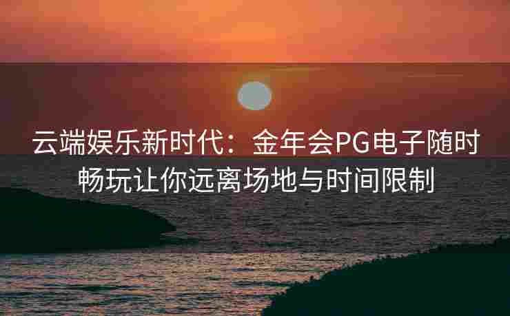 云端娱乐新时代：金年会PG电子随时畅玩让你远离场地与时间限制