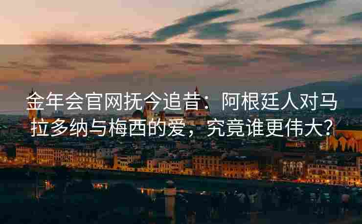 金年会官网抚今追昔：阿根廷人对马拉多纳与梅西的爱，究竟谁更伟大？