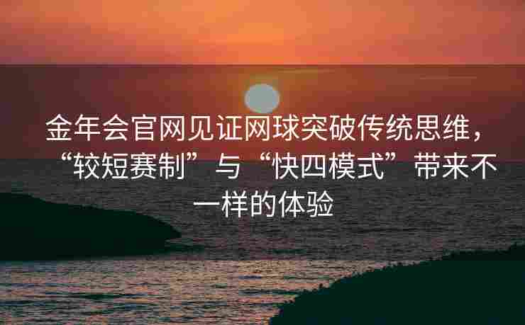 金年会官网见证网球突破传统思维，“较短赛制”与“快四模式”带来不一样的体验