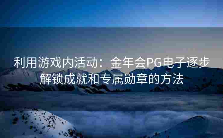 利用游戏内活动：金年会PG电子逐步解锁成就和专属勋章的方法