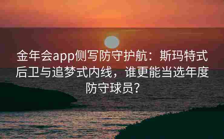 金年会app侧写防守护航：斯玛特式后卫与追梦式内线，谁更能当选年度防守球员？