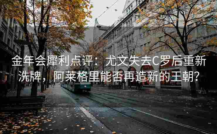 金年会犀利点评：尤文失去C罗后重新洗牌，阿莱格里能否再造新的王朝？