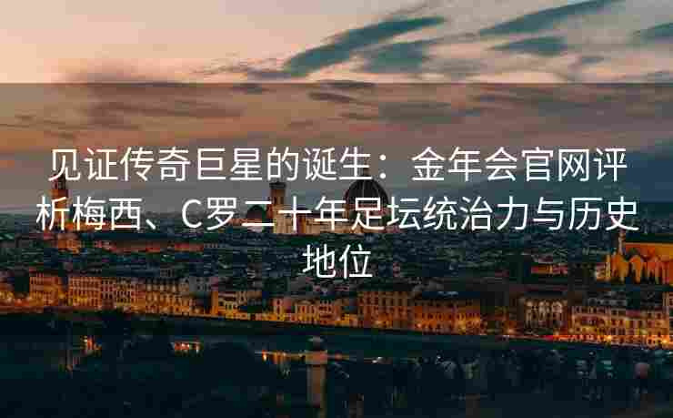见证传奇巨星的诞生：金年会官网评析梅西、C罗二十年足坛统治力与历史地位