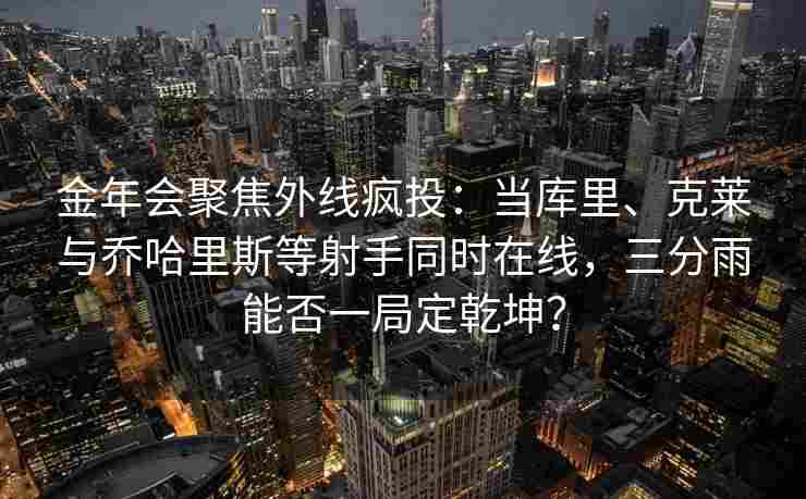 金年会聚焦外线疯投：当库里、克莱与乔哈里斯等射手同时在线，三分雨能否一局定乾坤？