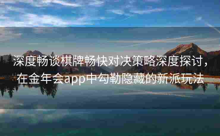 深度畅谈棋牌畅快对决策略深度探讨，在金年会app中勾勒隐藏的新派玩法