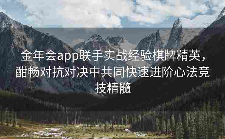 金年会app联手实战经验棋牌精英，酣畅对抗对决中共同快速进阶心法竞技精髓