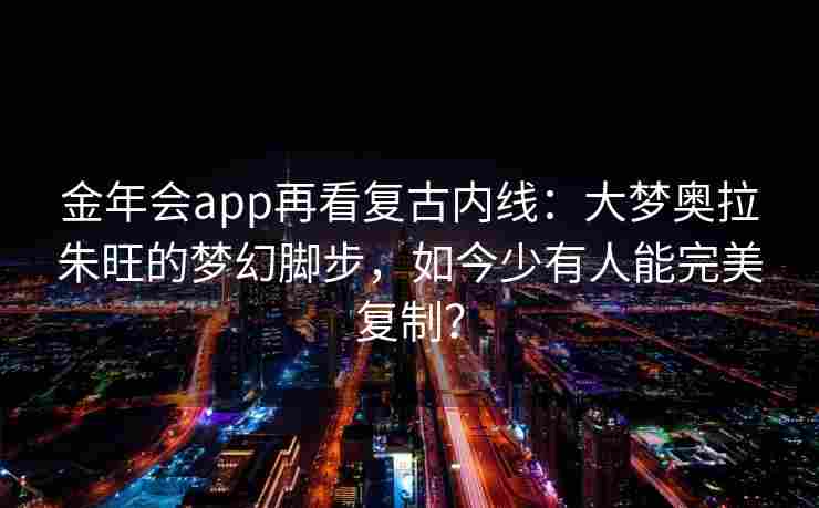 金年会app再看复古内线：大梦奥拉朱旺的梦幻脚步，如今少有人能完美复制？