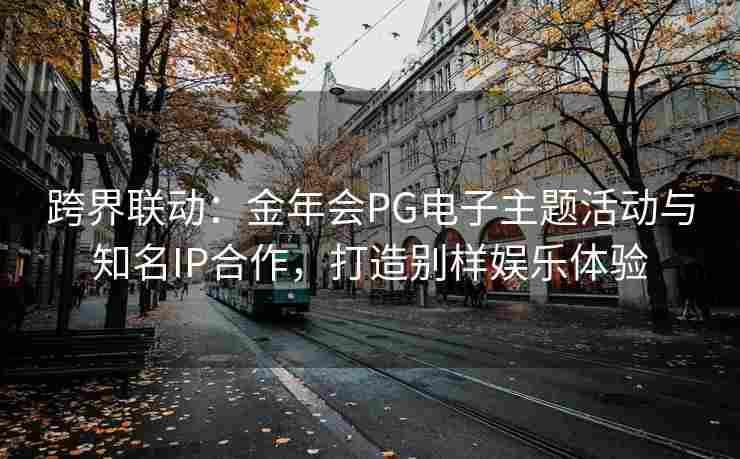 跨界联动：金年会PG电子主题活动与知名IP合作，打造别样娱乐体验