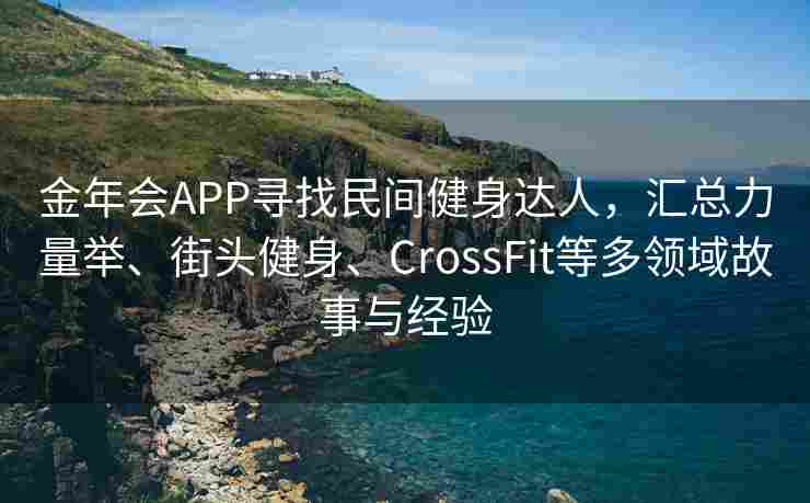 金年会APP寻找民间健身达人，汇总力量举、街头健身、CrossFit等多领域故事与经验