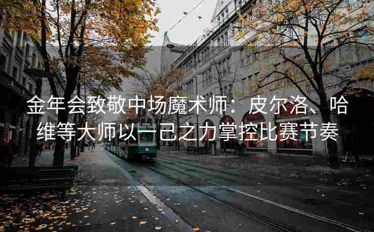 金年会致敬中场魔术师：皮尔洛、哈维等大师以一己之力掌控比赛节奏
