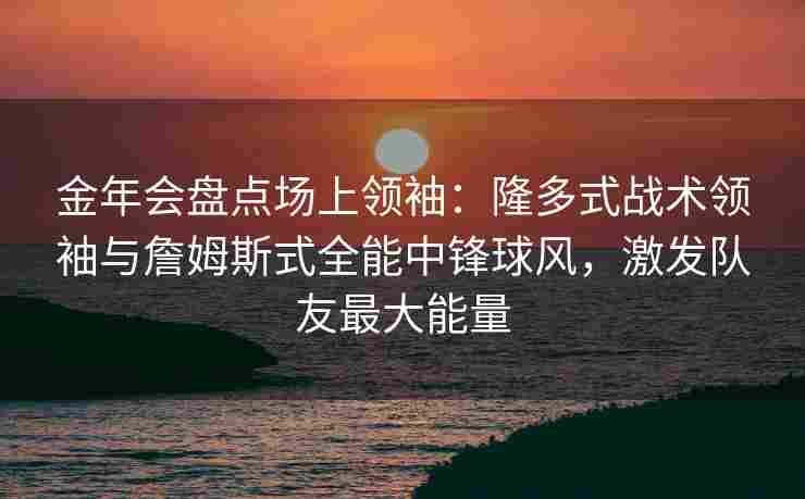金年会盘点场上领袖：隆多式战术领袖与詹姆斯式全能中锋球风，激发队友最大能量