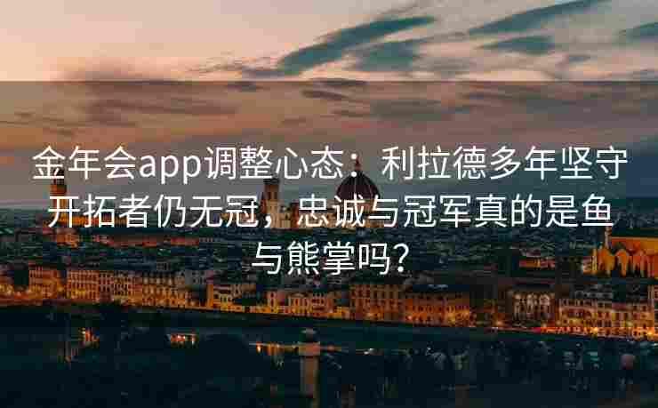 金年会app调整心态：利拉德多年坚守开拓者仍无冠，忠诚与冠军真的是鱼与熊掌吗？