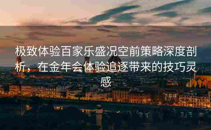 极致体验百家乐盛况空前策略深度剖析，在金年会体验追逐带来的技巧灵感