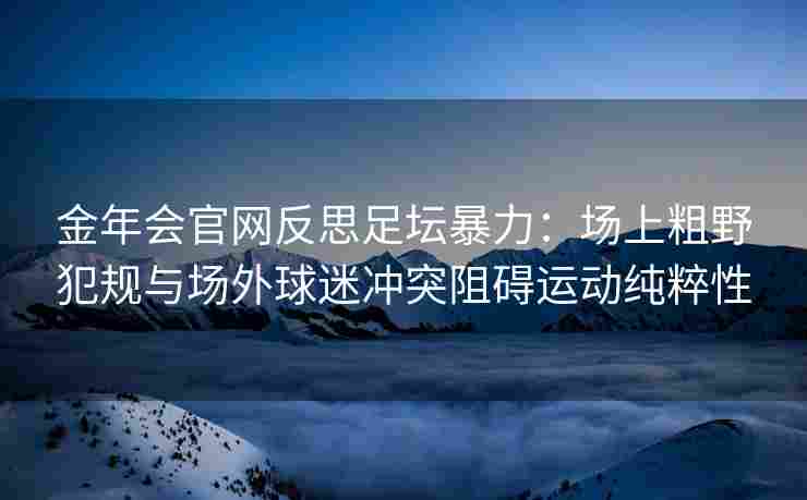 金年会官网反思足坛暴力：场上粗野犯规与场外球迷冲突阻碍运动纯粹性