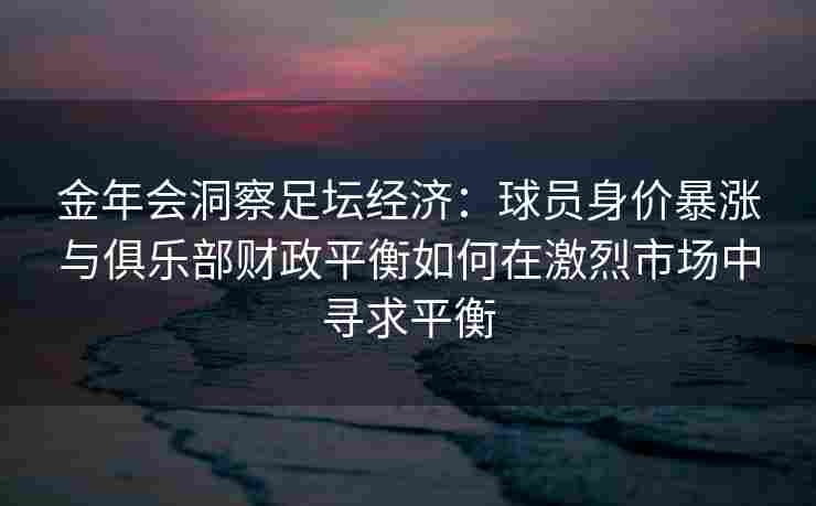 金年会洞察足坛经济：球员身价暴涨与俱乐部财政平衡如何在激烈市场中寻求平衡