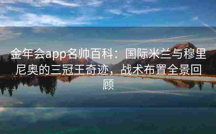 金年会app名帅百科：国际米兰与穆里尼奥的三冠王奇迹，战术布置全景回顾
