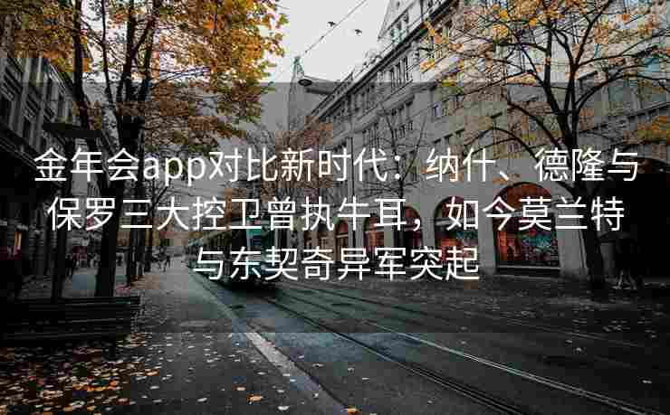 金年会app对比新时代：纳什、德隆与保罗三大控卫曾执牛耳，如今莫兰特与东契奇异军突起