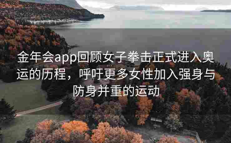 金年会app回顾女子拳击正式进入奥运的历程，呼吁更多女性加入强身与防身并重的运动