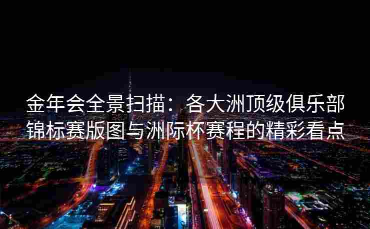 金年会全景扫描：各大洲顶级俱乐部锦标赛版图与洲际杯赛程的精彩看点