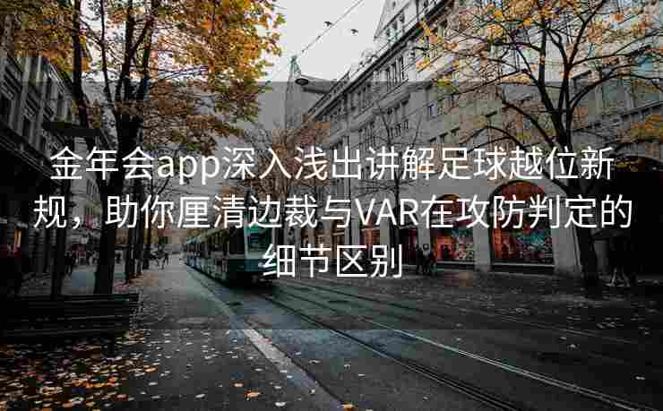 金年会app深入浅出讲解足球越位新规，助你厘清边裁与VAR在攻防判定的细节区别