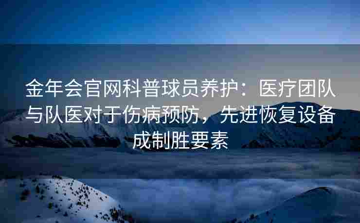 金年会官网科普球员养护：医疗团队与队医对于伤病预防，先进恢复设备成制胜要素